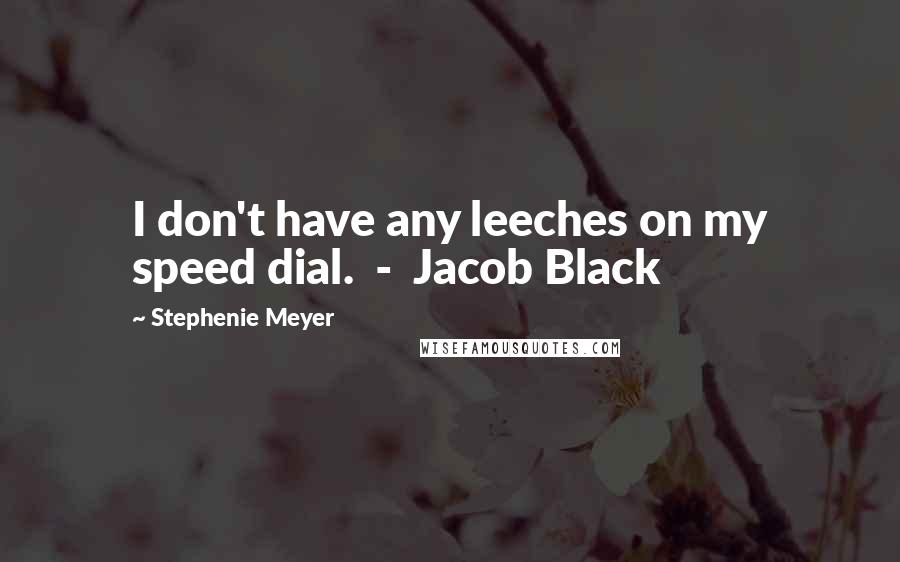 Stephenie Meyer Quotes: I don't have any leeches on my speed dial.  -  Jacob Black