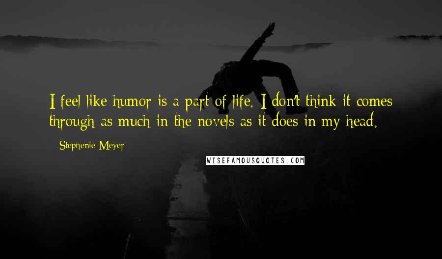 Stephenie Meyer Quotes: I feel like humor is a part of life. I don't think it comes through as much in the novels as it does in my head.