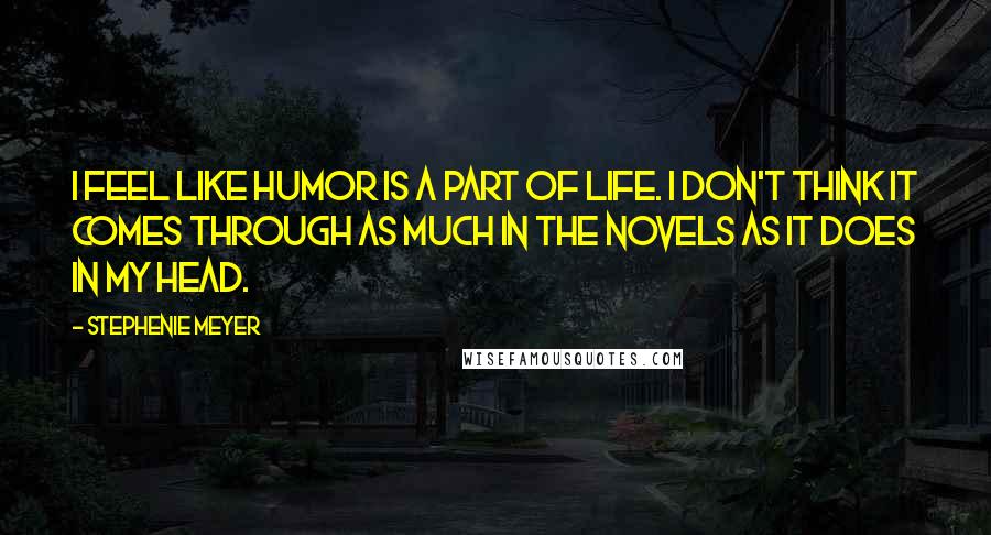 Stephenie Meyer Quotes: I feel like humor is a part of life. I don't think it comes through as much in the novels as it does in my head.