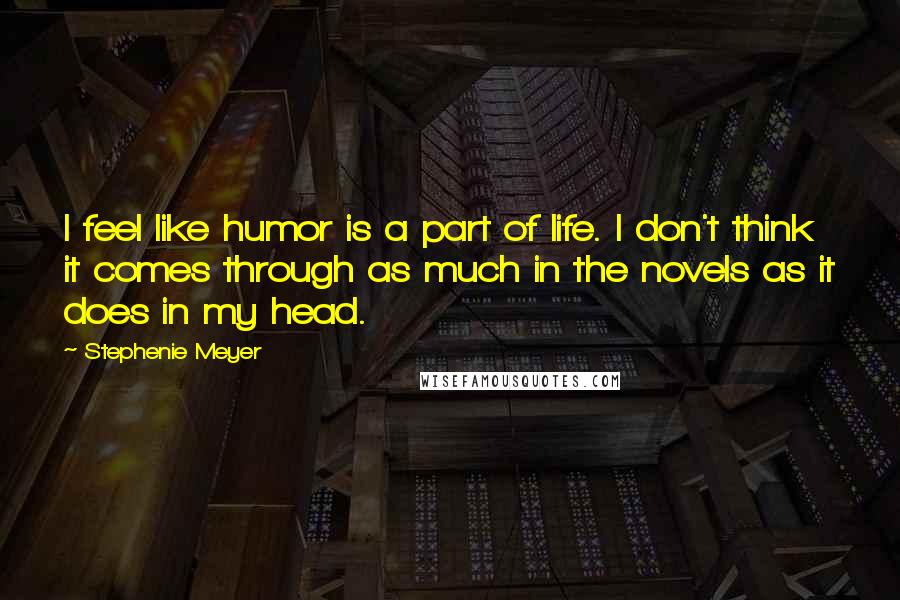 Stephenie Meyer Quotes: I feel like humor is a part of life. I don't think it comes through as much in the novels as it does in my head.