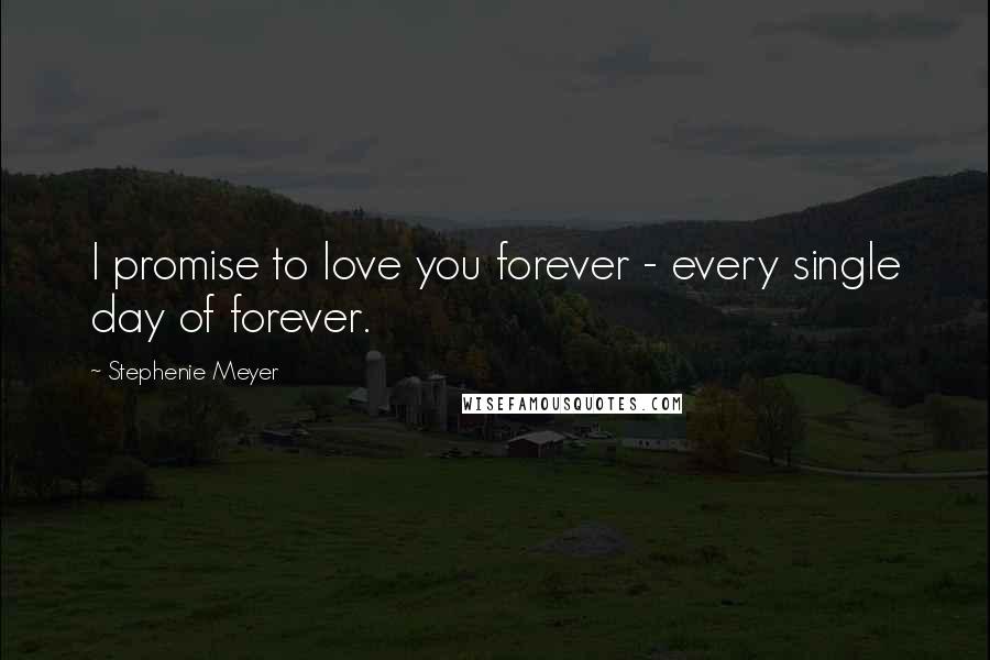 Stephenie Meyer Quotes: I promise to love you forever - every single day of forever.