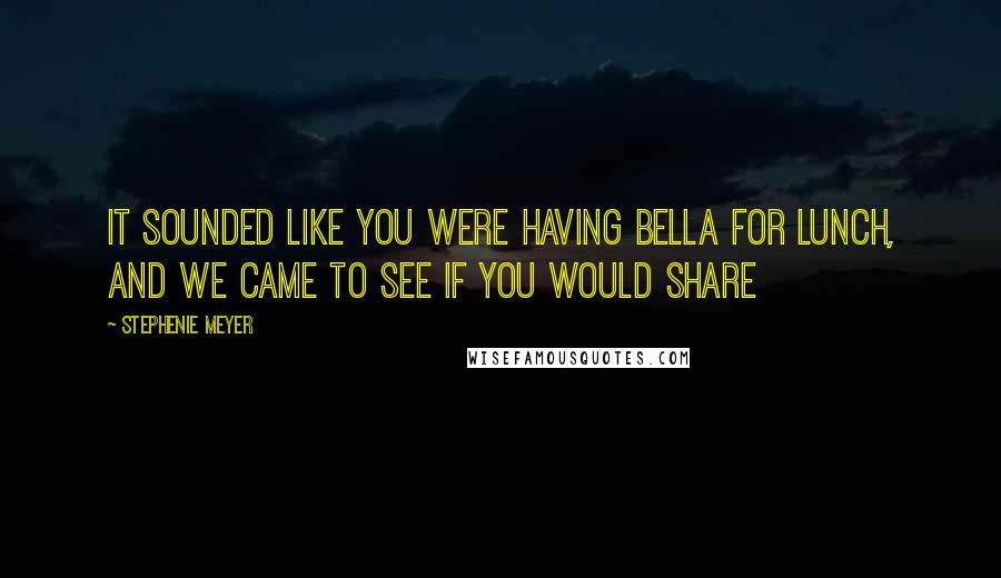 Stephenie Meyer Quotes: It sounded like you were having Bella for lunch, and we came to see if you would share