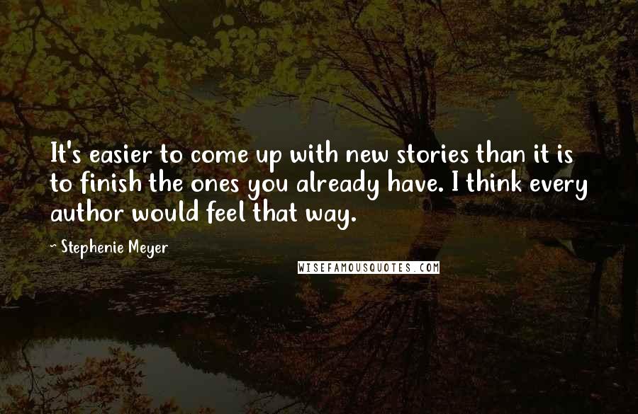 Stephenie Meyer Quotes: It's easier to come up with new stories than it is to finish the ones you already have. I think every author would feel that way.