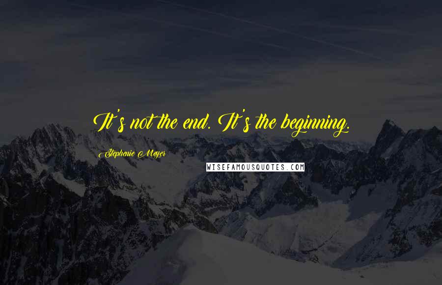 Stephenie Meyer Quotes: It's not the end. It's the beginning.