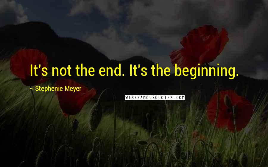 Stephenie Meyer Quotes: It's not the end. It's the beginning.