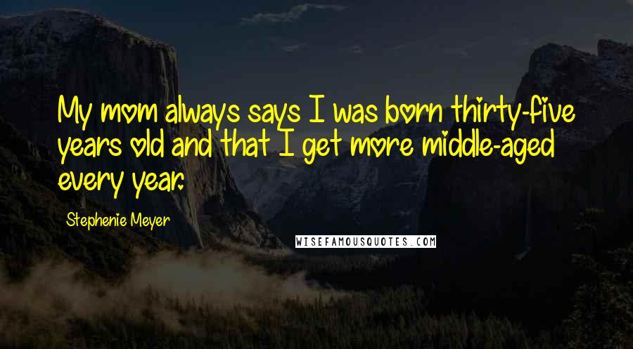 Stephenie Meyer Quotes: My mom always says I was born thirty-five years old and that I get more middle-aged every year.