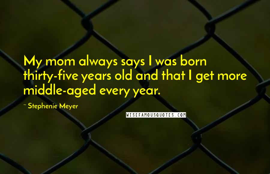 Stephenie Meyer Quotes: My mom always says I was born thirty-five years old and that I get more middle-aged every year.