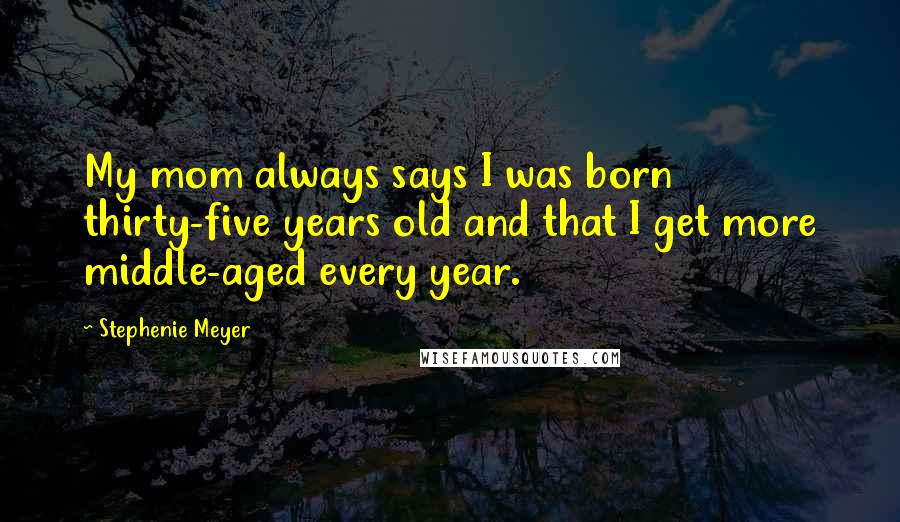 Stephenie Meyer Quotes: My mom always says I was born thirty-five years old and that I get more middle-aged every year.