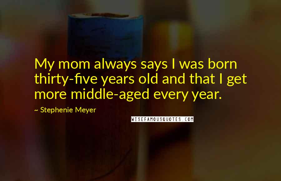 Stephenie Meyer Quotes: My mom always says I was born thirty-five years old and that I get more middle-aged every year.