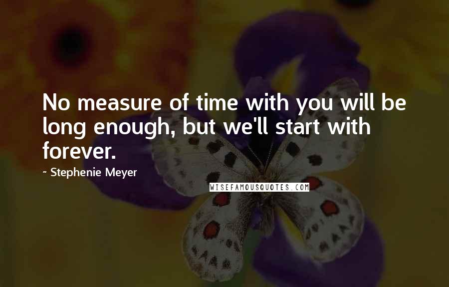 Stephenie Meyer Quotes: No measure of time with you will be long enough, but we'll start with forever.