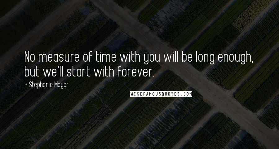 Stephenie Meyer Quotes: No measure of time with you will be long enough, but we'll start with forever.