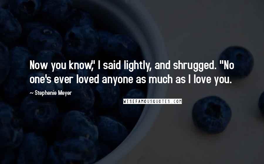 Stephenie Meyer Quotes: Now you know," I said lightly, and shrugged. "No one's ever loved anyone as much as I love you.