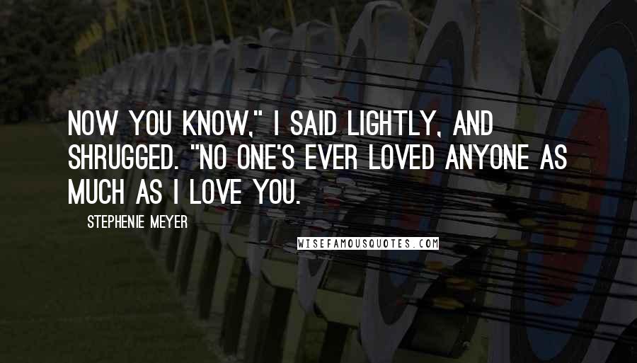 Stephenie Meyer Quotes: Now you know," I said lightly, and shrugged. "No one's ever loved anyone as much as I love you.