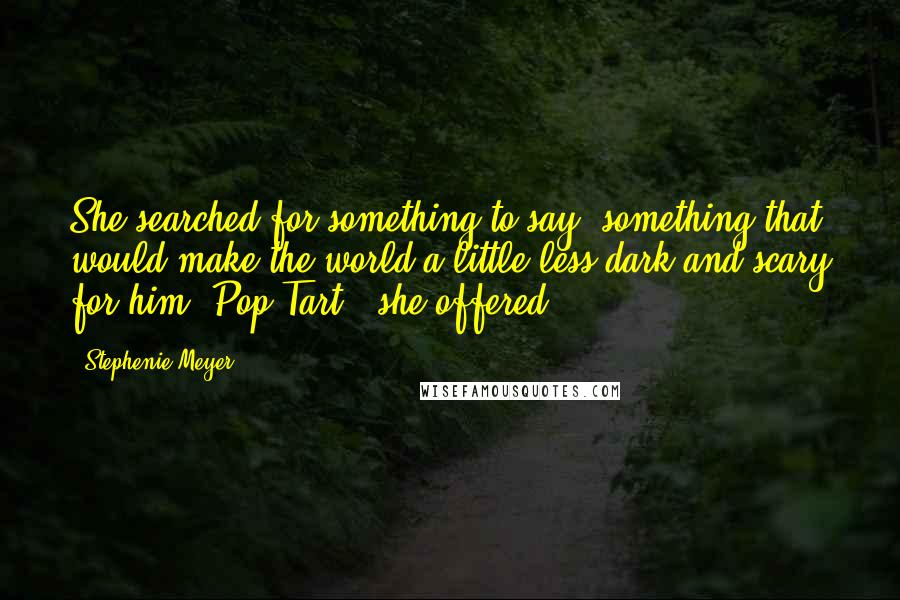 Stephenie Meyer Quotes: She searched for something to say, something that would make the world a little less dark and scary for him.'Pop-Tart?' she offered.