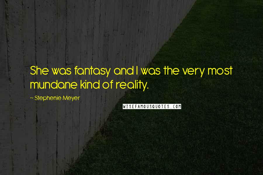 Stephenie Meyer Quotes: She was fantasy and I was the very most mundane kind of reality.