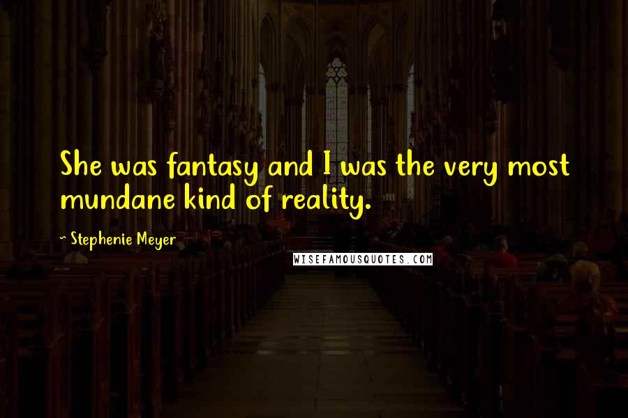 Stephenie Meyer Quotes: She was fantasy and I was the very most mundane kind of reality.