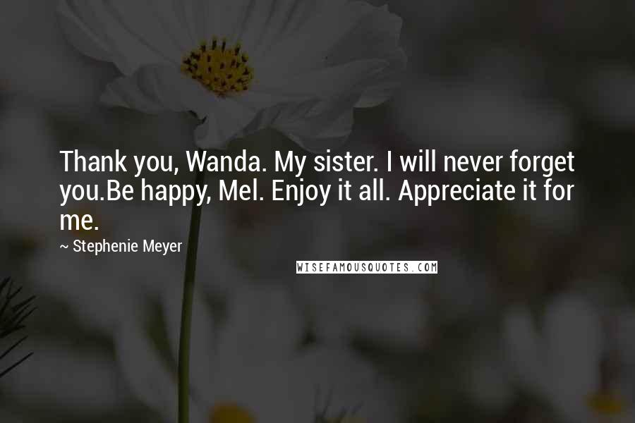 Stephenie Meyer Quotes: Thank you, Wanda. My sister. I will never forget you.Be happy, Mel. Enjoy it all. Appreciate it for me.