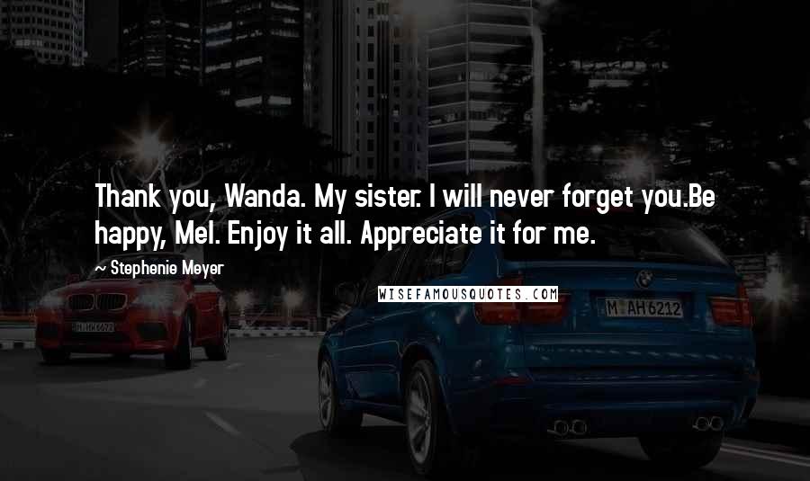 Stephenie Meyer Quotes: Thank you, Wanda. My sister. I will never forget you.Be happy, Mel. Enjoy it all. Appreciate it for me.