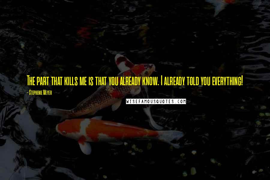 Stephenie Meyer Quotes: The part that kills me is that you already know. I already told you everything!