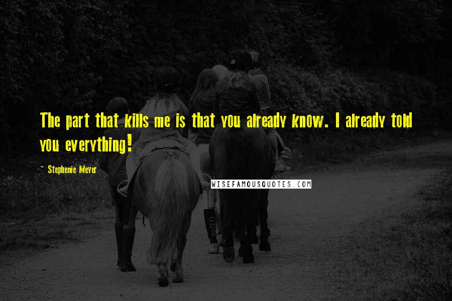 Stephenie Meyer Quotes: The part that kills me is that you already know. I already told you everything!