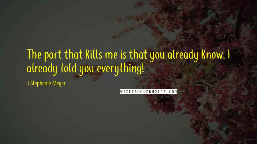 Stephenie Meyer Quotes: The part that kills me is that you already know. I already told you everything!