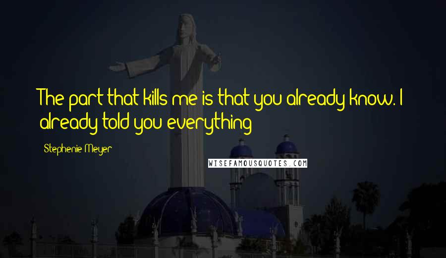 Stephenie Meyer Quotes: The part that kills me is that you already know. I already told you everything!