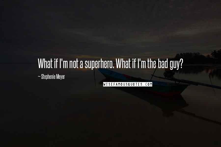 Stephenie Meyer Quotes: What if I'm not a superhero. What if I'm the bad guy?