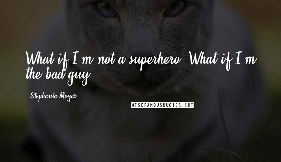 Stephenie Meyer Quotes: What if I'm not a superhero. What if I'm the bad guy?