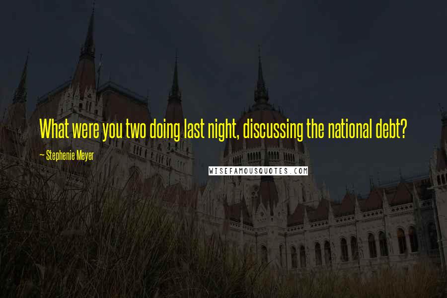 Stephenie Meyer Quotes: What were you two doing last night, discussing the national debt?