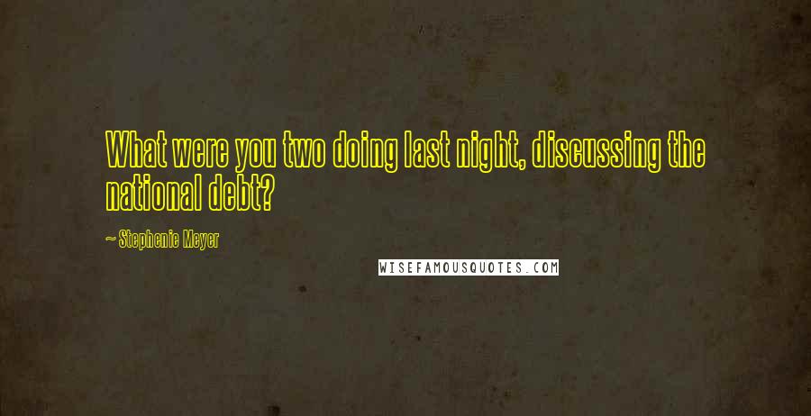 Stephenie Meyer Quotes: What were you two doing last night, discussing the national debt?