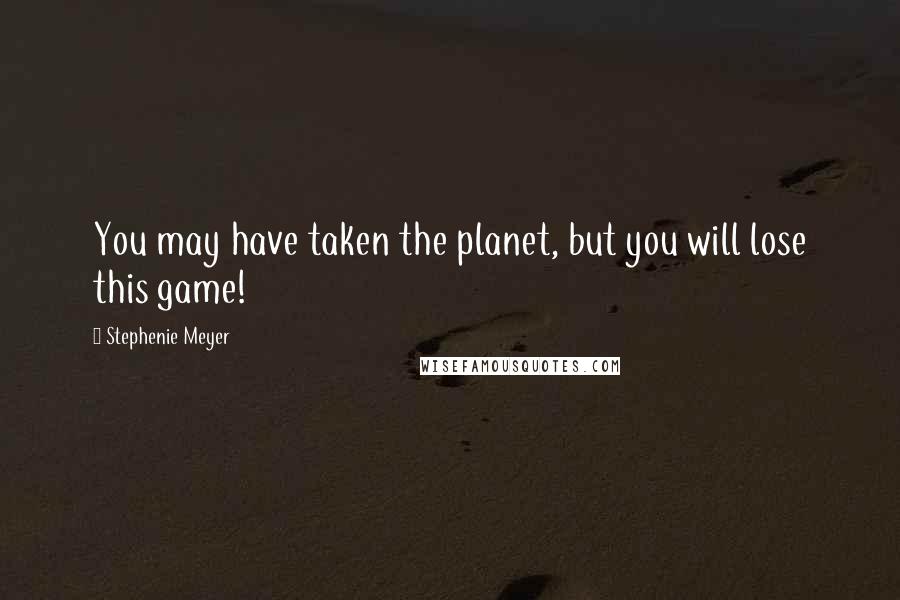 Stephenie Meyer Quotes: You may have taken the planet, but you will lose this game!