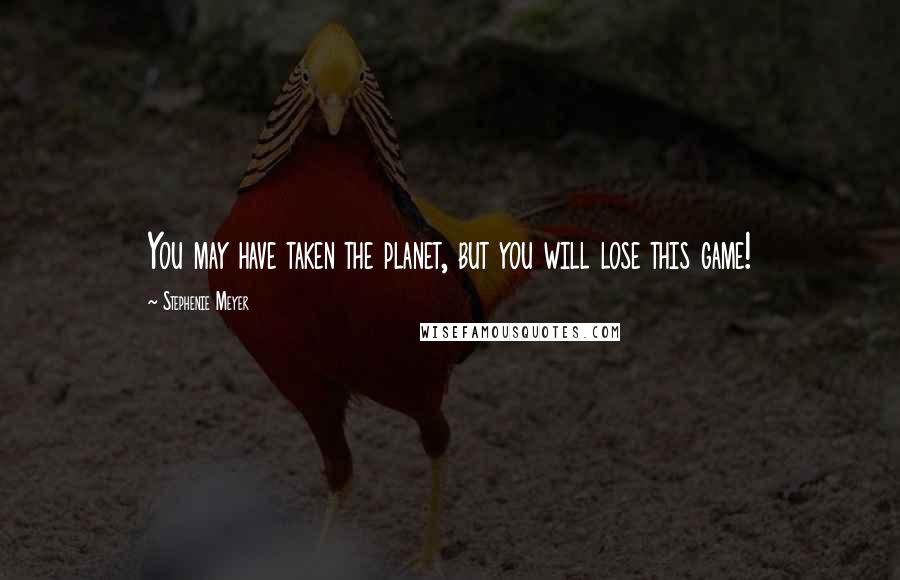 Stephenie Meyer Quotes: You may have taken the planet, but you will lose this game!