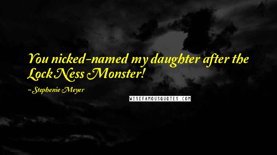 Stephenie Meyer Quotes: You nicked-named my daughter after the Lock Ness Monster!