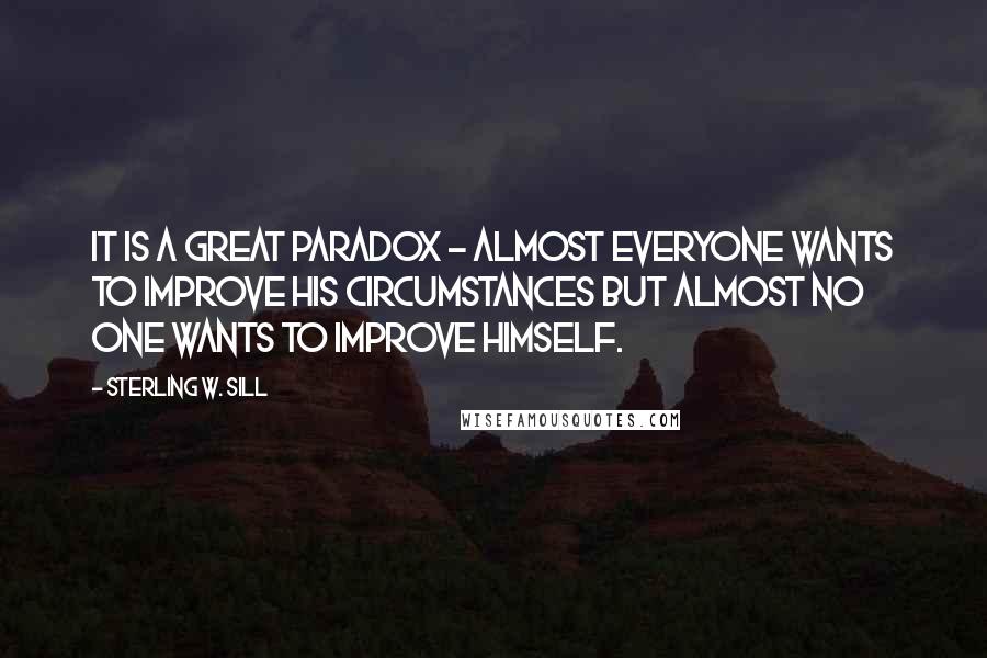 Sterling W. Sill Quotes: It is a great paradox - almost everyone wants to improve his circumstances but almost no one wants to improve himself.