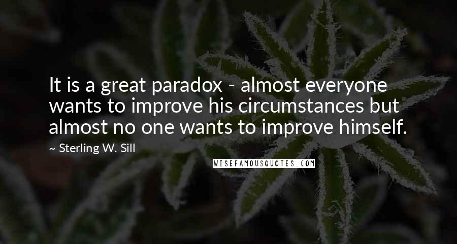 Sterling W. Sill Quotes: It is a great paradox - almost everyone wants to improve his circumstances but almost no one wants to improve himself.