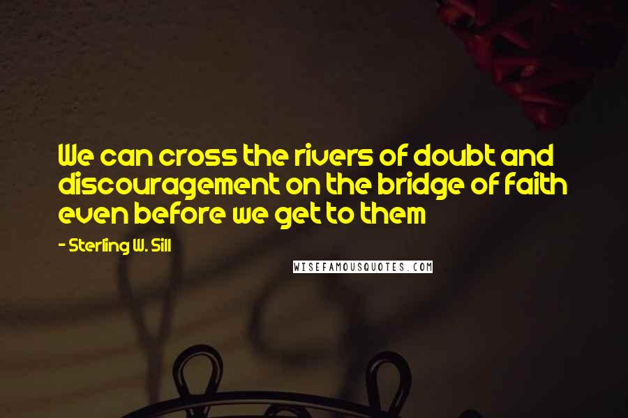 Sterling W. Sill Quotes: We can cross the rivers of doubt and discouragement on the bridge of faith even before we get to them