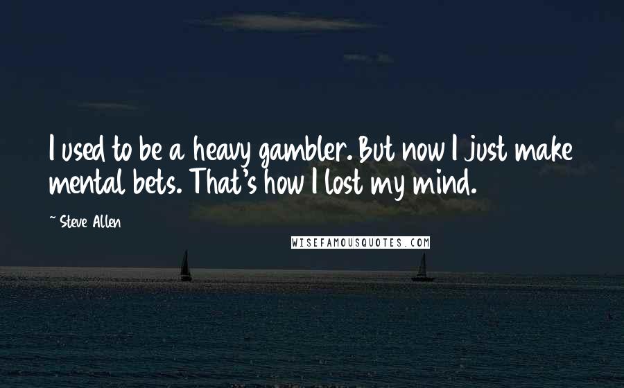 Steve Allen Quotes: I used to be a heavy gambler. But now I just make mental bets. That's how I lost my mind.