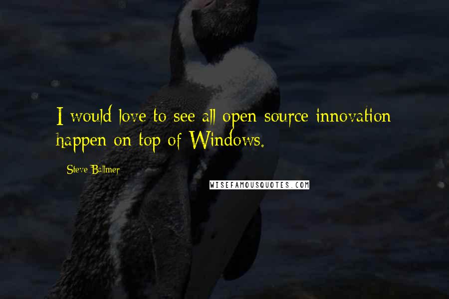 Steve Ballmer Quotes: I would love to see all open-source innovation happen on top of Windows.