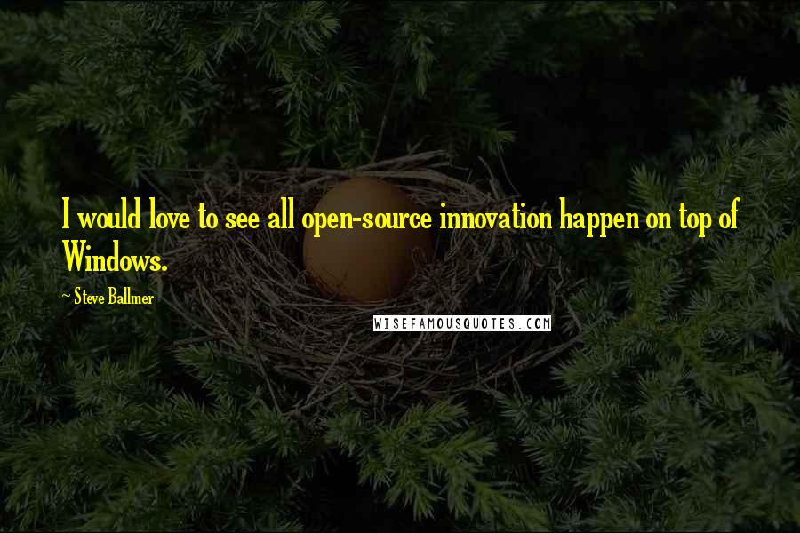 Steve Ballmer Quotes: I would love to see all open-source innovation happen on top of Windows.