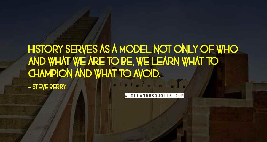 Steve Berry Quotes: History serves as a model not only of who and what we are to be, we learn what to champion and what to avoid.