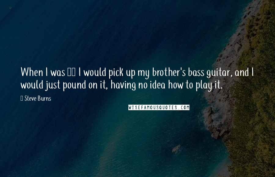 Steve Burns Quotes: When I was 14 I would pick up my brother's bass guitar, and I would just pound on it, having no idea how to play it.