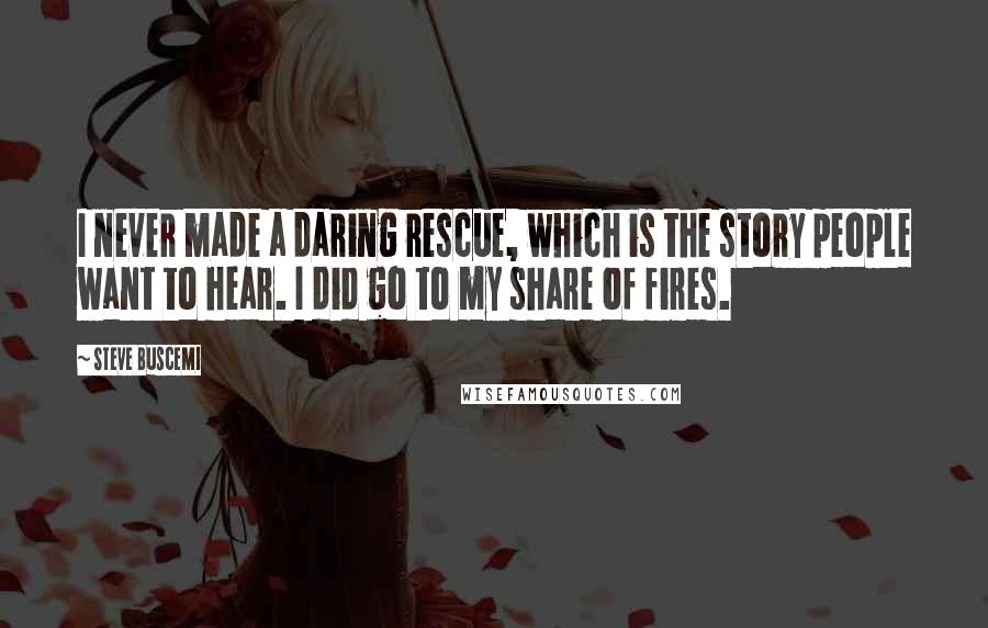 Steve Buscemi Quotes: I never made a daring rescue, which is the story people want to hear. I did go to my share of fires.