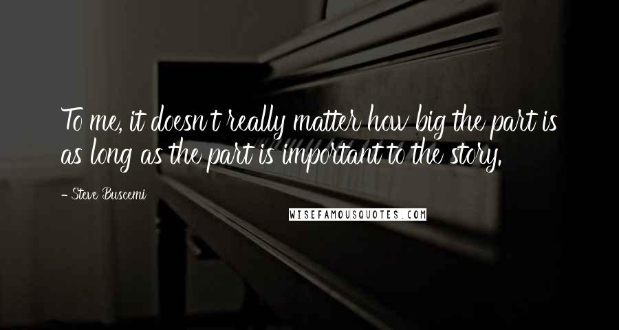 Steve Buscemi Quotes: To me, it doesn't really matter how big the part is as long as the part is important to the story.