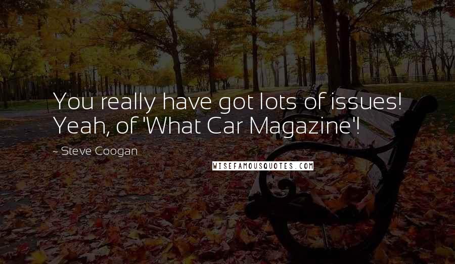 Steve Coogan Quotes: You really have got lots of issues! Yeah, of 'What Car Magazine'!