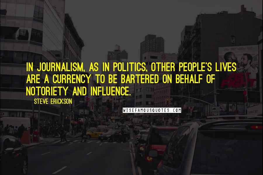 Steve Erickson Quotes: In journalism, as in politics, other people's lives are a currency to be bartered on behalf of notoriety and influence.