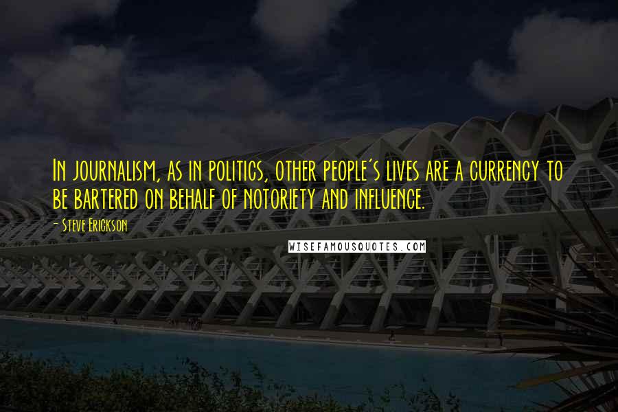 Steve Erickson Quotes: In journalism, as in politics, other people's lives are a currency to be bartered on behalf of notoriety and influence.