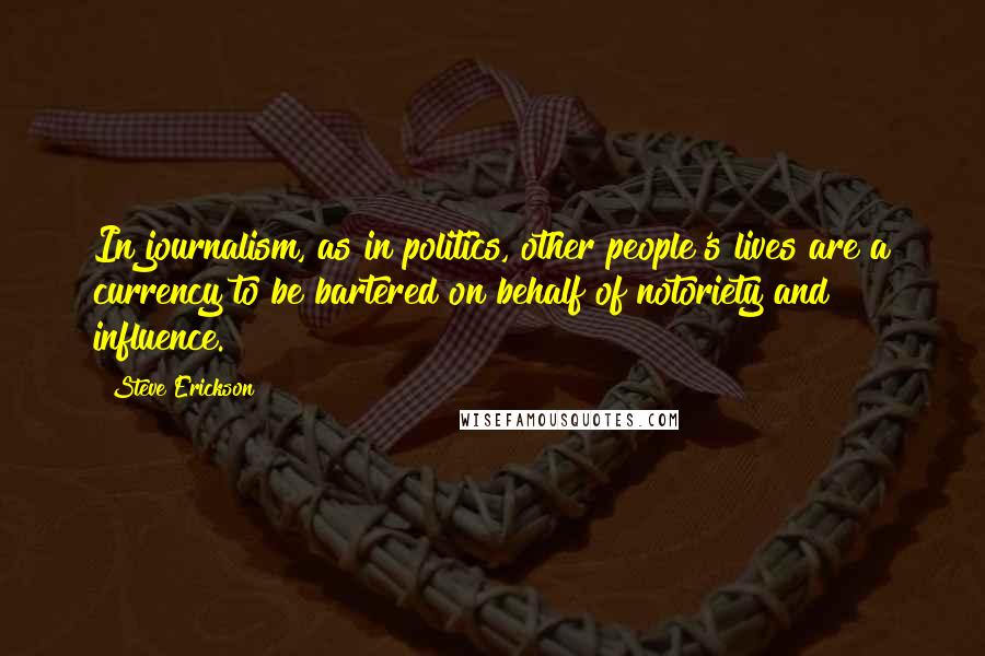 Steve Erickson Quotes: In journalism, as in politics, other people's lives are a currency to be bartered on behalf of notoriety and influence.