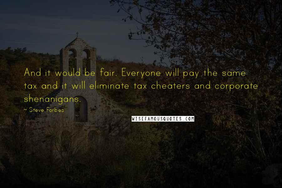 Steve Forbes Quotes: And it would be fair. Everyone will pay the same tax and it will eliminate tax cheaters and corporate shenanigans.