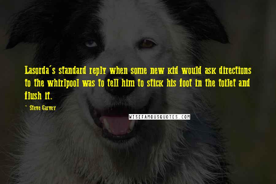 Steve Garvey Quotes: Lasorda's standard reply when some new kid would ask directions to the whirlpool was to tell him to stick his foot in the toilet and flush it.