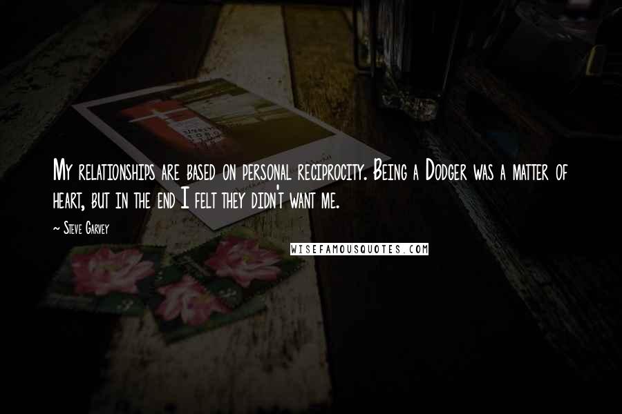 Steve Garvey Quotes: My relationships are based on personal reciprocity. Being a Dodger was a matter of heart, but in the end I felt they didn't want me.